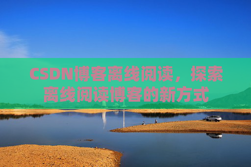 CSDN博客离线阅读，探索离线阅读博客的新方式